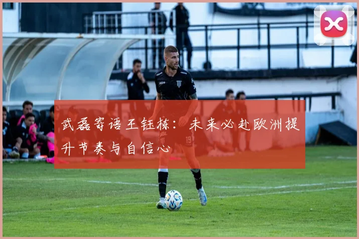武磊寄语王钰栋：未来必赴欧洲提升节奏与自信心