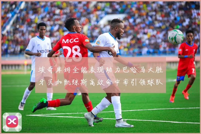 埃奇库姆全能表现助力巴哈马大胜牙买加凯琼斯高效命中率引领球队胜利