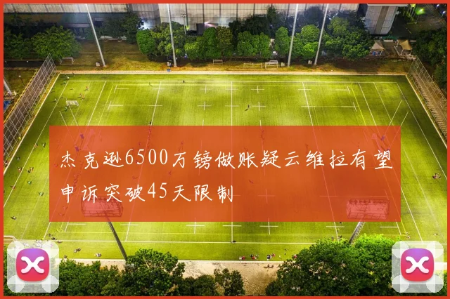 杰克逊6500万镑做账疑云维拉有望申诉突破45天限制