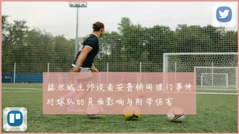 赫尔城主帅谈南安普顿间谍门事件对球队的负面影响与附带伤害