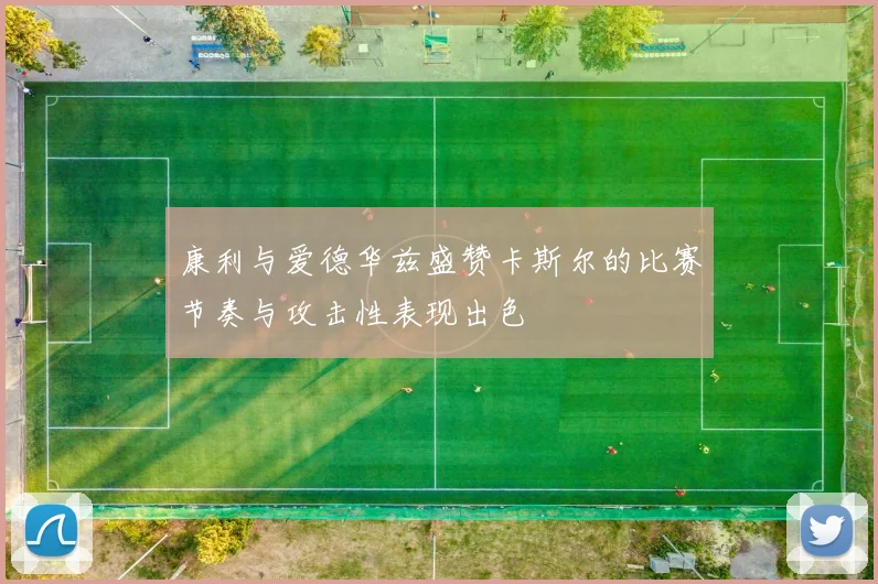 康利与爱德华兹盛赞卡斯尔的比赛节奏与攻击性表现出色