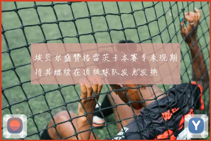 埃贝尔盛赞格雷茨卡本赛季表现期待其继续在顶级球队发光发热