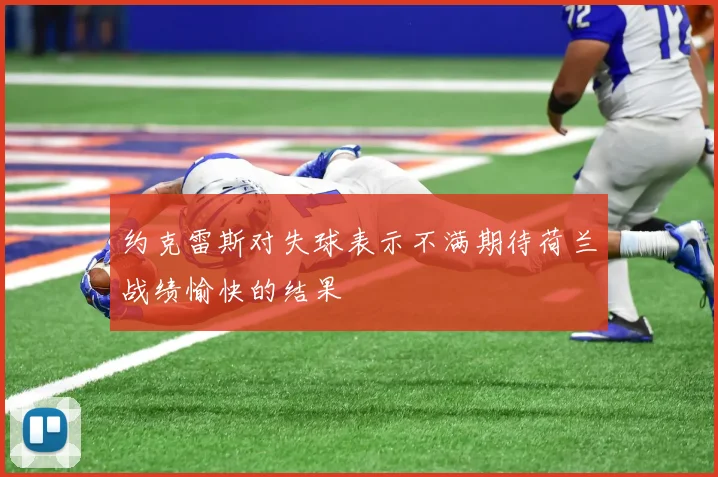 约克雷斯对失球表示不满期待荷兰战绩愉快的结果