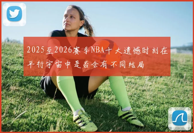 2025至2026赛季NBA十大遗憾时刻在平行宇宙中是否会有不同结局