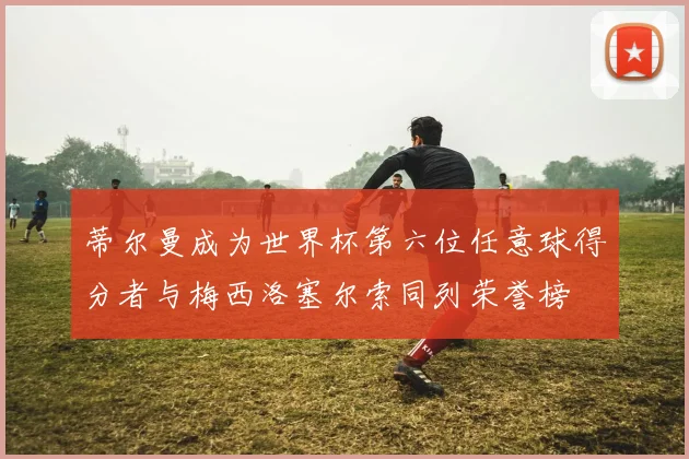 蒂尔曼成为世界杯第六位任意球得分者与梅西洛塞尔索同列荣誉榜