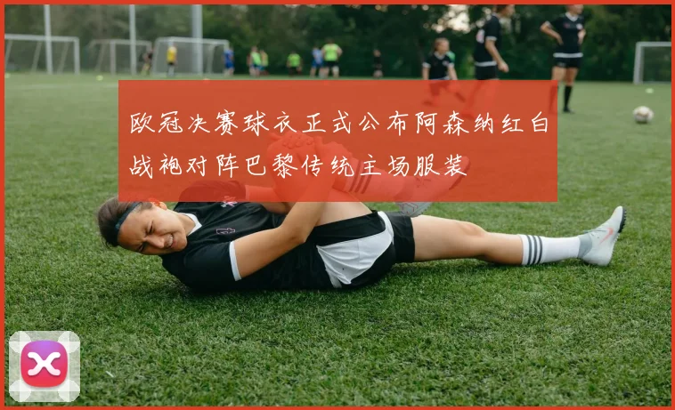 欧冠决赛球衣正式公布阿森纳红白战袍对阵巴黎传统主场服装
