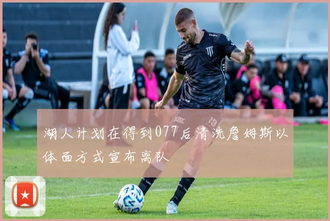 湖人计划在得到077后清洗詹姆斯以体面方式宣布离队