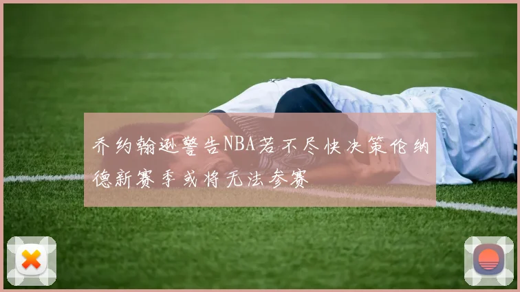 乔约翰逊警告NBA若不尽快决策伦纳德新赛季或将无法参赛