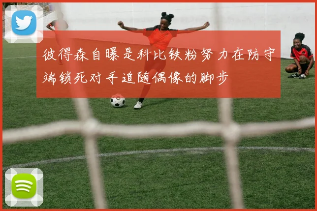 彼得森自曝是科比铁粉努力在防守端锁死对手追随偶像的脚步