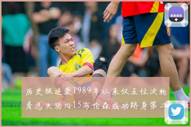 历史级逆袭1989年以来仅五位次轮秀总决场均15布伦森成功跻身第二位