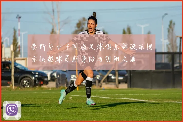 泰斯与小卡同成足球俱乐部股东揭示快船球员新身份与阴阳之道