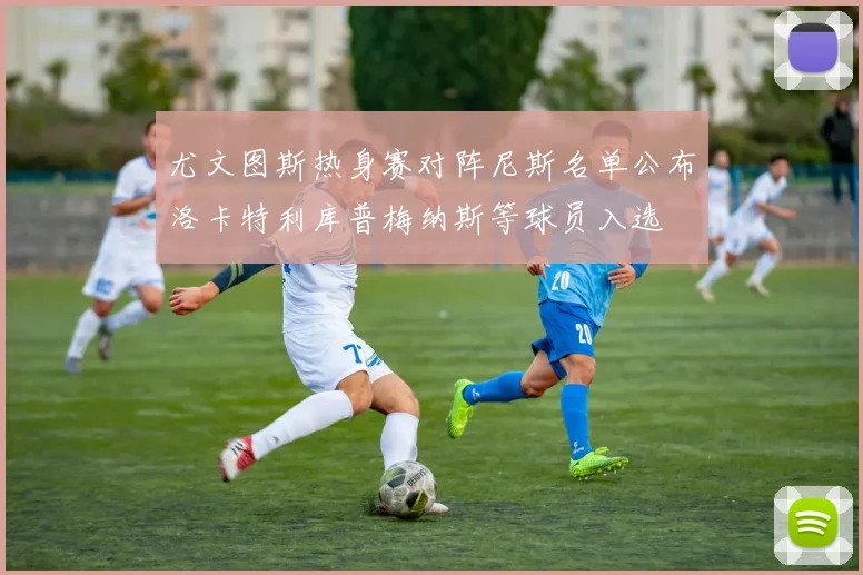 尤文图斯热身赛对阵尼斯名单公布洛卡特利库普梅纳斯等球员入选
