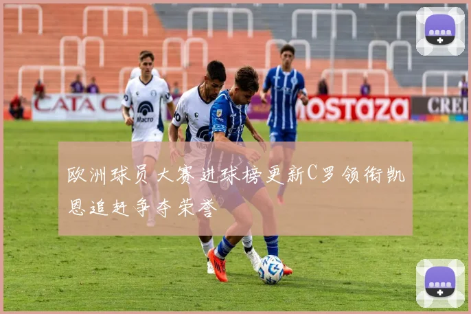 欧洲球员大赛进球榜更新C罗领衔凯恩追赶争夺荣誉
