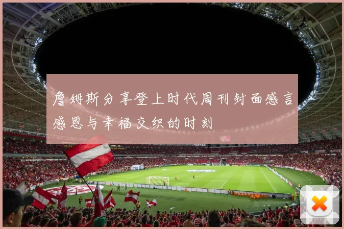 詹姆斯分享登上时代周刊封面感言感恩与幸福交织的时刻