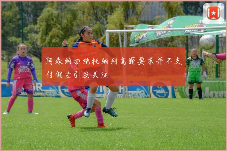阿森纳拒绝托纳利高薪要求并不支付佣金引发关注
