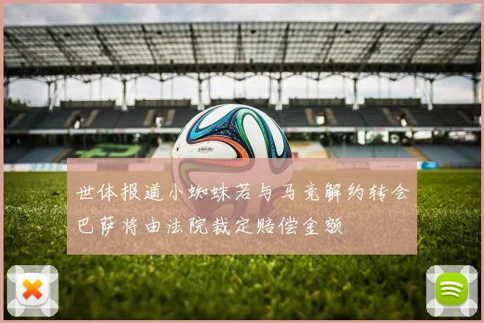 世体报道小蜘蛛若与马竞解约转会巴萨将由法院裁定赔偿金额