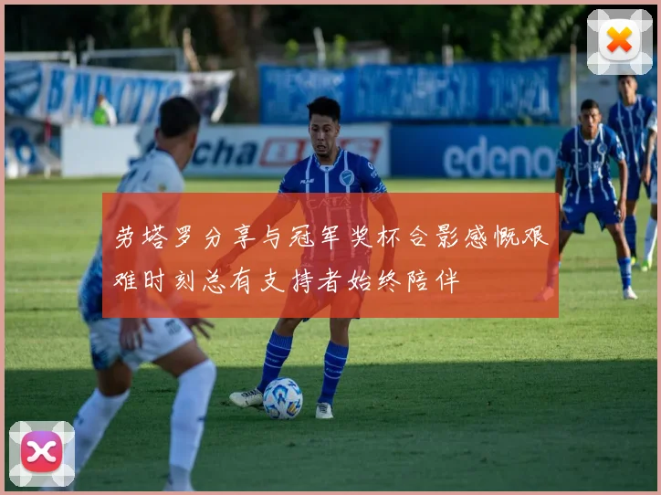 劳塔罗分享与冠军奖杯合影感慨艰难时刻总有支持者始终陪伴