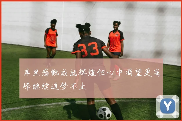 库里感慨成就辉煌但心中渴望更高峰继续追梦不止