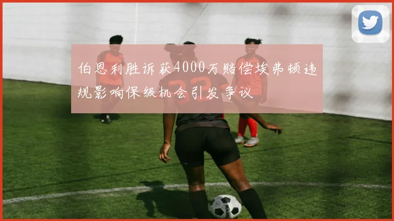 伯恩利胜诉获4000万赔偿埃弗顿违规影响保级机会引发争议