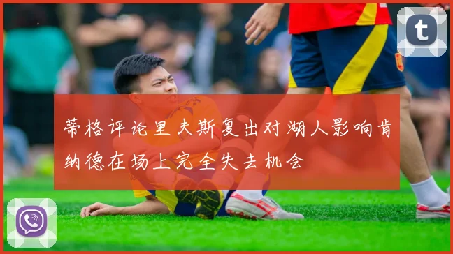 蒂格评论里夫斯复出对湖人影响肯纳德在场上完全失去机会
