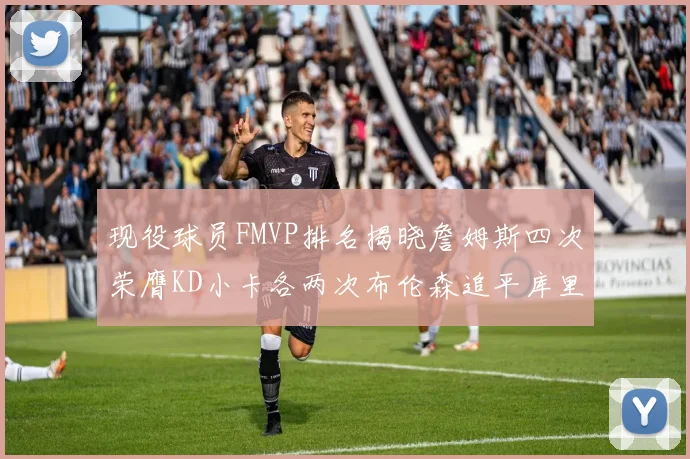 现役球员FMVP排名揭晓詹姆斯四次荣膺KD小卡各两次布伦森追平库里与约基奇