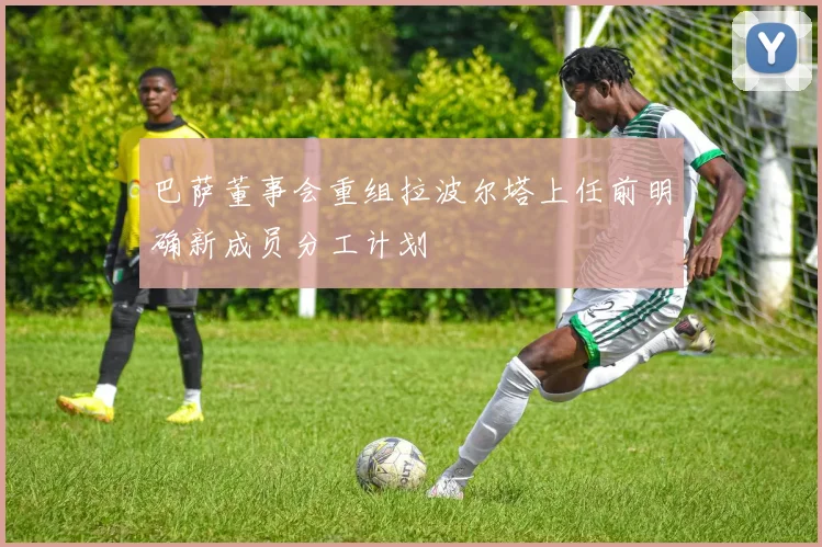 巴萨董事会重组拉波尔塔上任前明确新成员分工计划