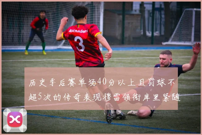 历史季后赛单场40分以上且罚球不超5次的传奇表现穆雷领衔库里紧随其后